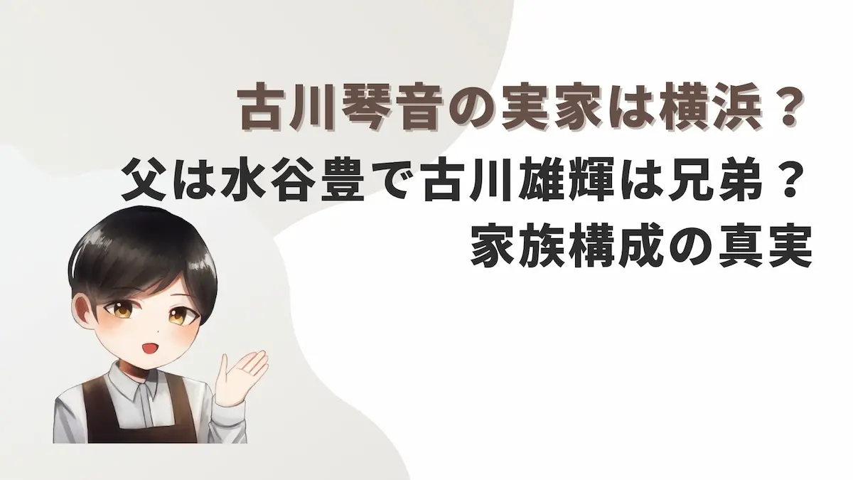 古川琴音の実家は横浜？父は水谷豊で古川雄輝は兄弟？家族構成の真実