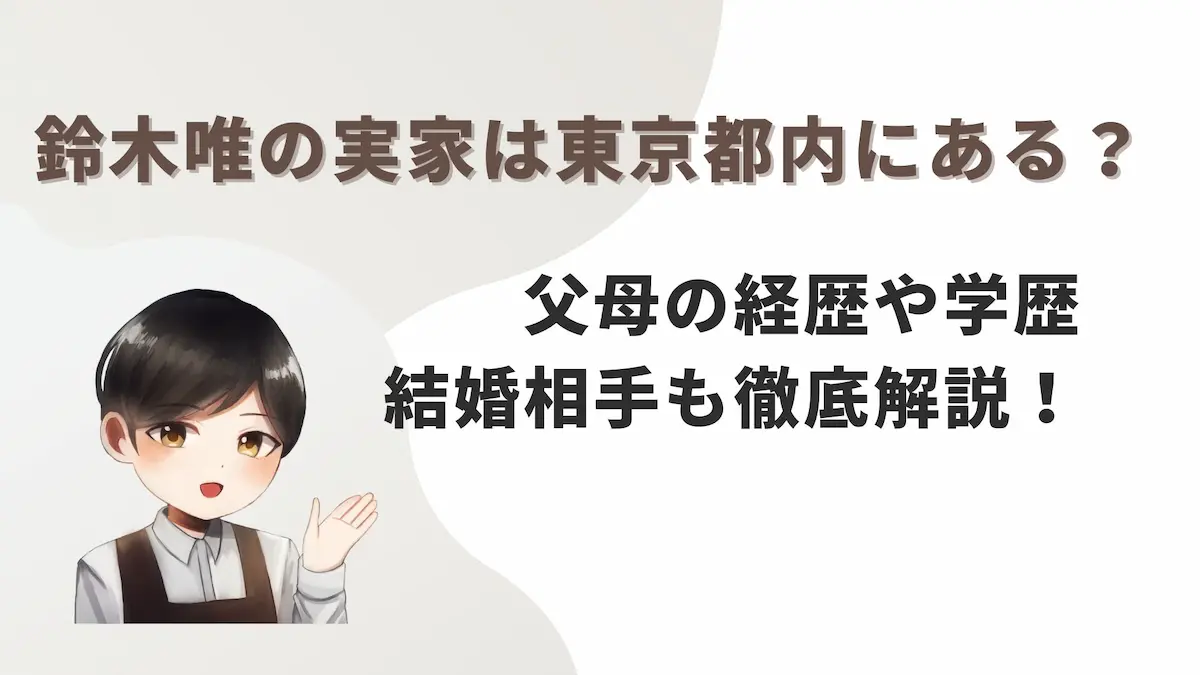 鈴木唯の実家は東京都内にある？父母の経歴や学歴・結婚相手も徹底解説！