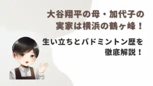 大谷翔平の母・加代子の実家は横浜の鶴ヶ峰！生い立ちとバドミントン歴を徹底解説！